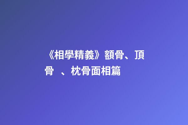 《相學精義》額骨、頂骨、枕骨面相篇